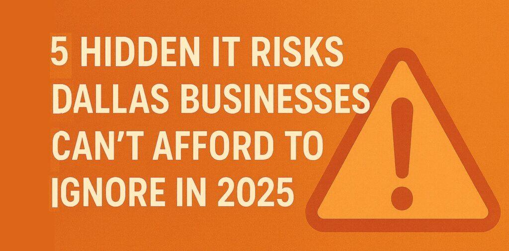 5 Hidden IT Risks Dallas Businesses Can’t Afford to Ignore in 2025